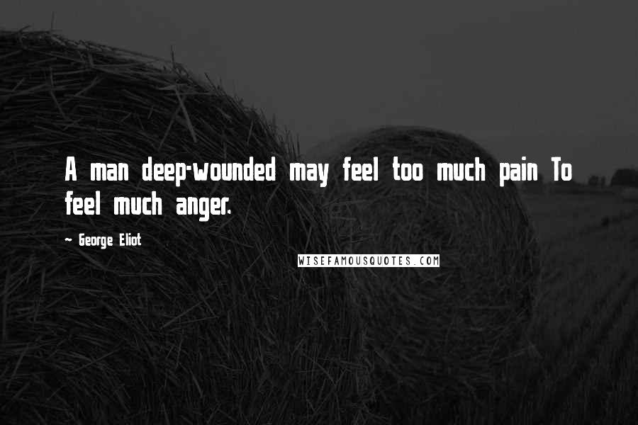 George Eliot Quotes: A man deep-wounded may feel too much pain To feel much anger.