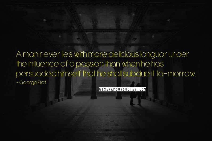 George Eliot Quotes: A man never lies with more delicious languor under the influence of a passion than when he has persuaded himself that he shall subdue it to-morrow.