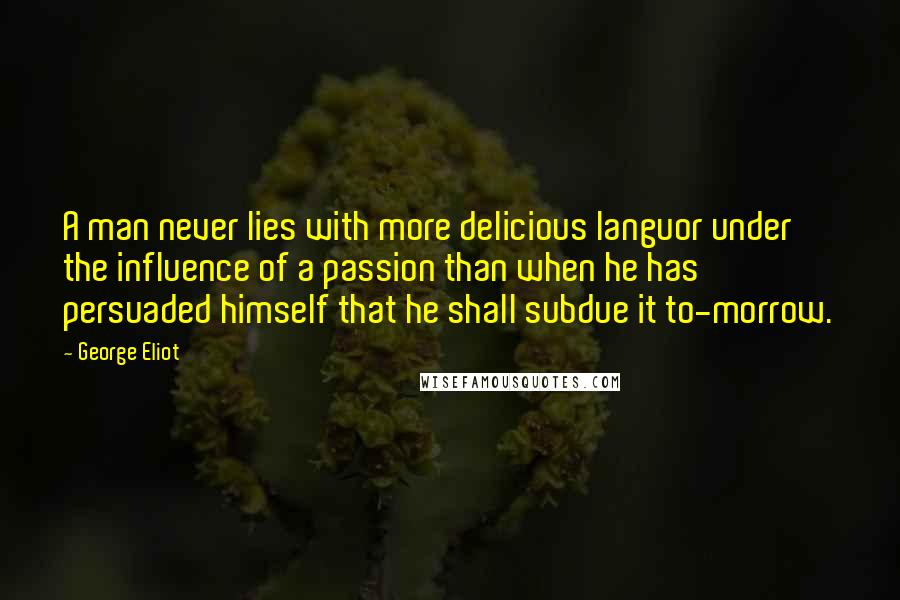 George Eliot Quotes: A man never lies with more delicious languor under the influence of a passion than when he has persuaded himself that he shall subdue it to-morrow.