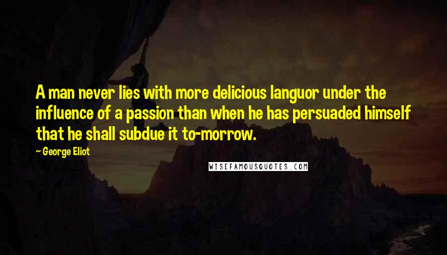 George Eliot Quotes: A man never lies with more delicious languor under the influence of a passion than when he has persuaded himself that he shall subdue it to-morrow.