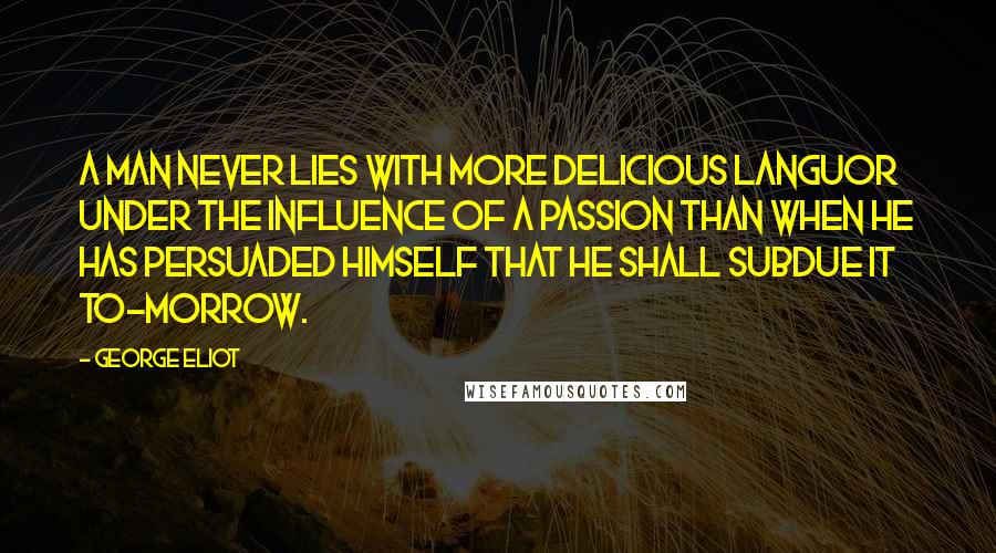 George Eliot Quotes: A man never lies with more delicious languor under the influence of a passion than when he has persuaded himself that he shall subdue it to-morrow.