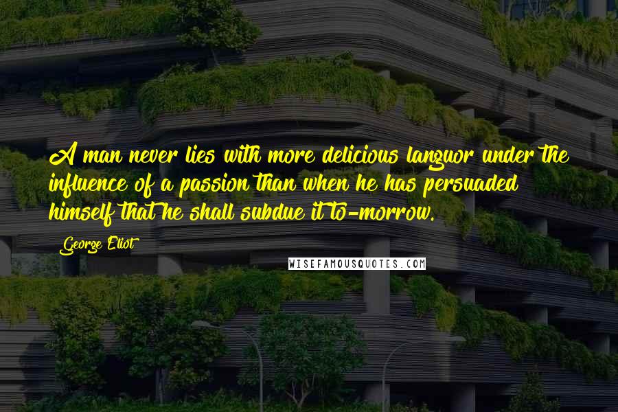 George Eliot Quotes: A man never lies with more delicious languor under the influence of a passion than when he has persuaded himself that he shall subdue it to-morrow.