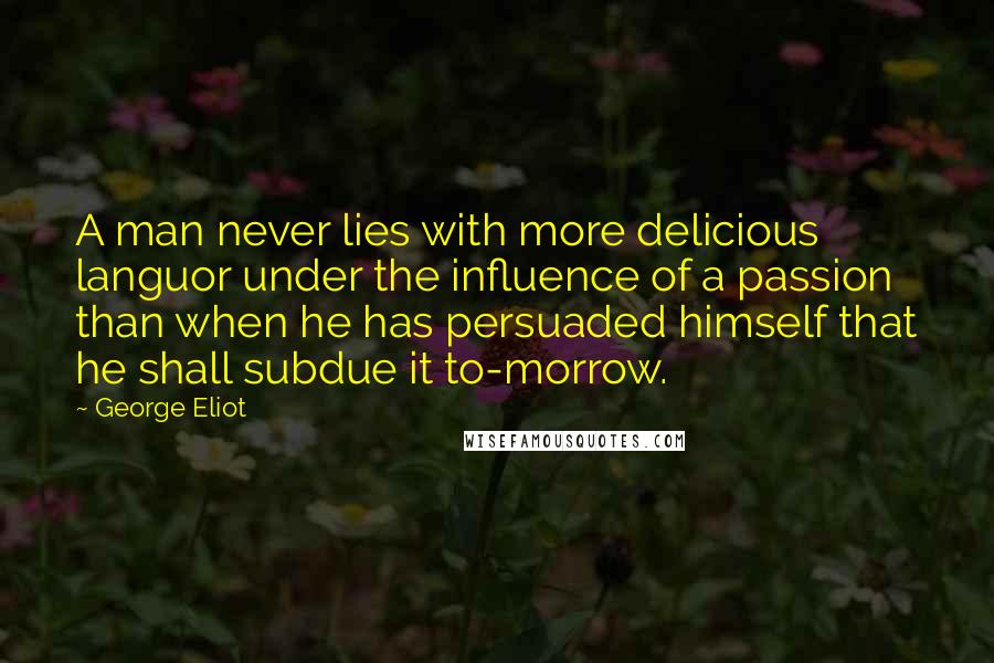 George Eliot Quotes: A man never lies with more delicious languor under the influence of a passion than when he has persuaded himself that he shall subdue it to-morrow.