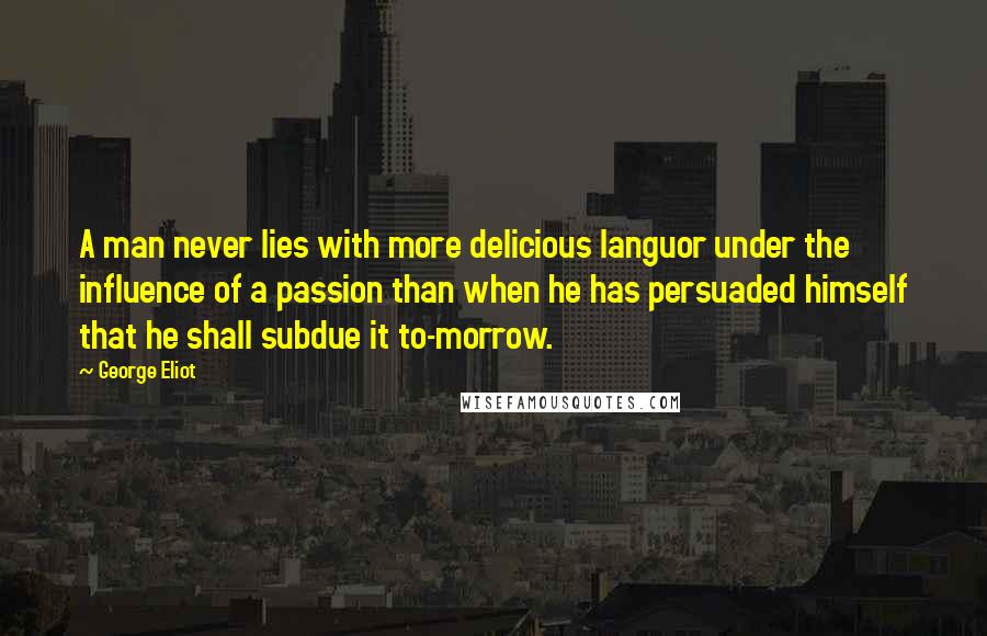 George Eliot Quotes: A man never lies with more delicious languor under the influence of a passion than when he has persuaded himself that he shall subdue it to-morrow.