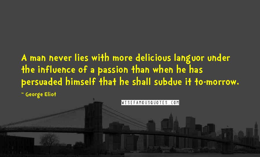 George Eliot Quotes: A man never lies with more delicious languor under the influence of a passion than when he has persuaded himself that he shall subdue it to-morrow.