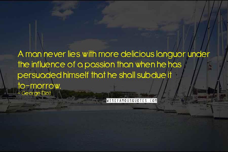 George Eliot Quotes: A man never lies with more delicious languor under the influence of a passion than when he has persuaded himself that he shall subdue it to-morrow.