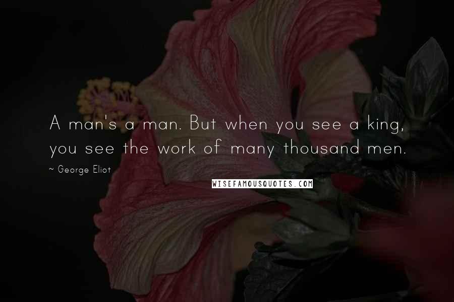 George Eliot Quotes: A man's a man. But when you see a king, you see the work of many thousand men.