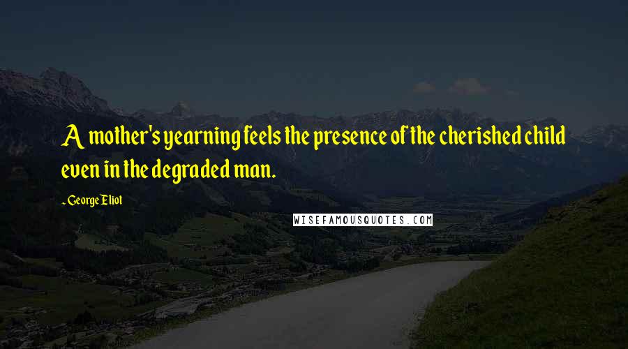 George Eliot Quotes: A mother's yearning feels the presence of the cherished child even in the degraded man.