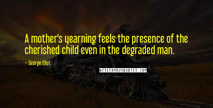 George Eliot Quotes: A mother's yearning feels the presence of the cherished child even in the degraded man.