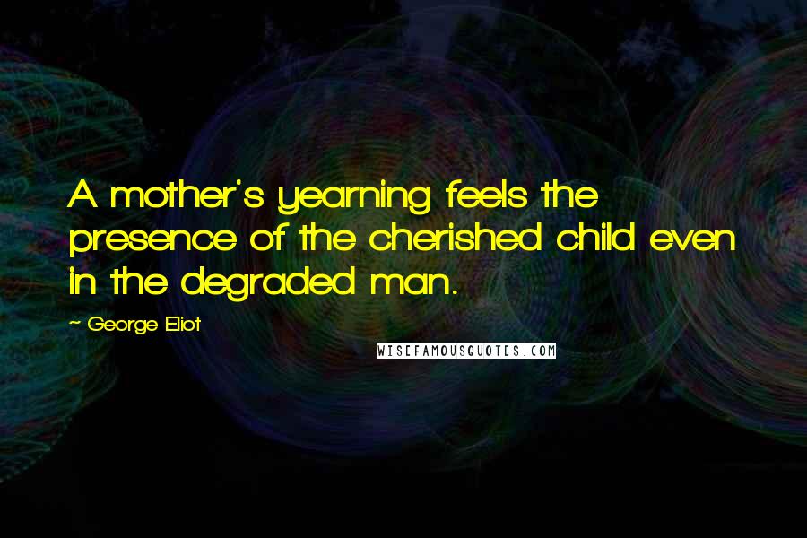 George Eliot Quotes: A mother's yearning feels the presence of the cherished child even in the degraded man.