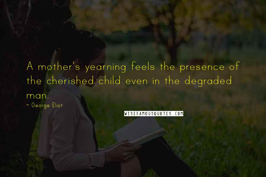 George Eliot Quotes: A mother's yearning feels the presence of the cherished child even in the degraded man.