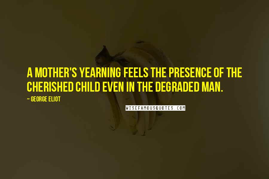 George Eliot Quotes: A mother's yearning feels the presence of the cherished child even in the degraded man.