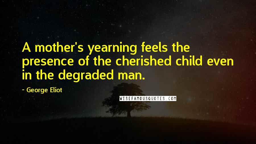 George Eliot Quotes: A mother's yearning feels the presence of the cherished child even in the degraded man.