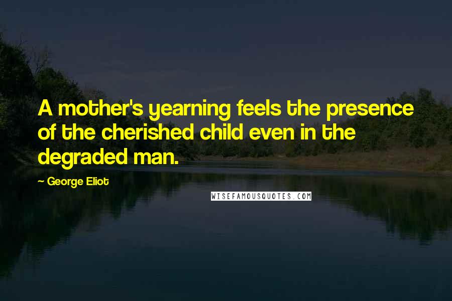 George Eliot Quotes: A mother's yearning feels the presence of the cherished child even in the degraded man.