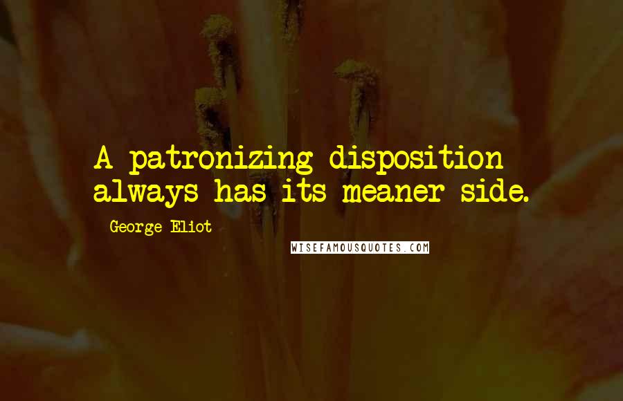 George Eliot Quotes: A patronizing disposition always has its meaner side.