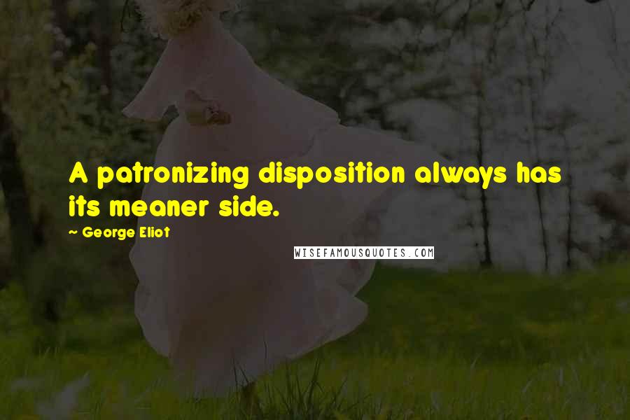 George Eliot Quotes: A patronizing disposition always has its meaner side.