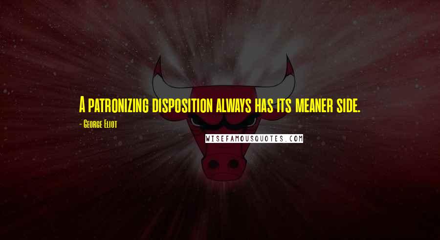George Eliot Quotes: A patronizing disposition always has its meaner side.