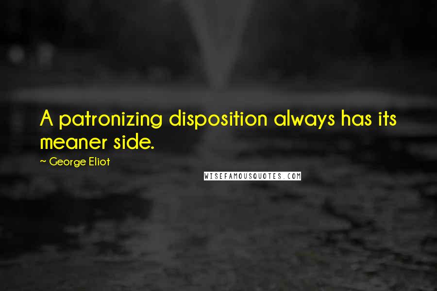 George Eliot Quotes: A patronizing disposition always has its meaner side.