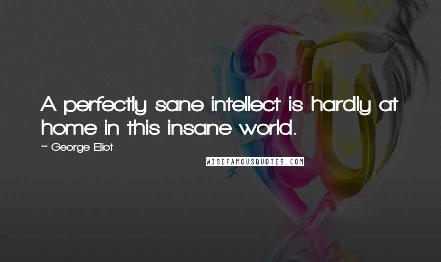 George Eliot Quotes: A perfectly sane intellect is hardly at home in this insane world.