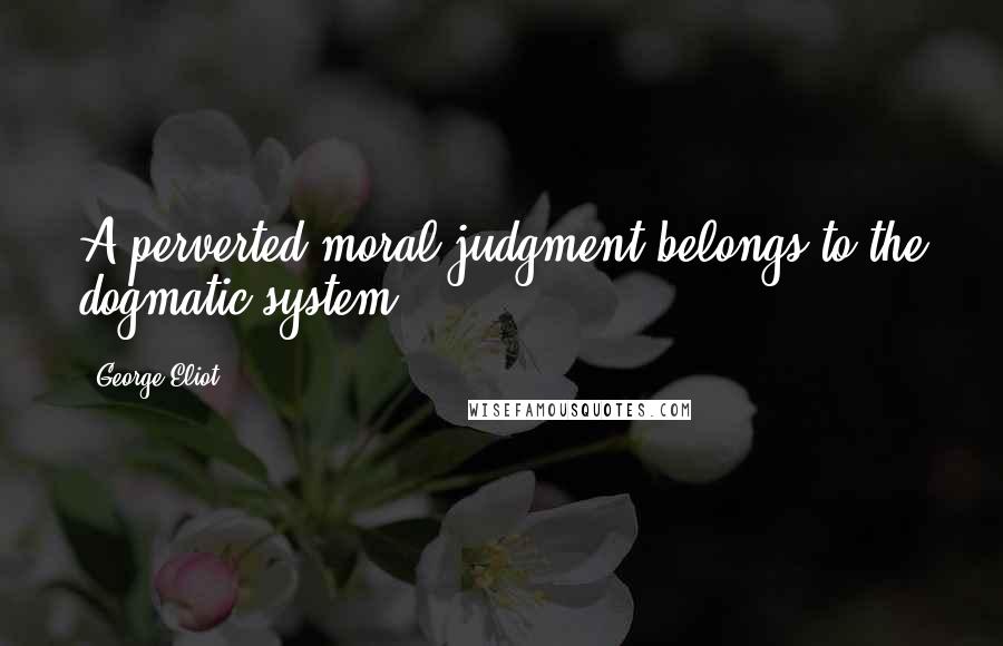 George Eliot Quotes: A perverted moral judgment belongs to the dogmatic system.