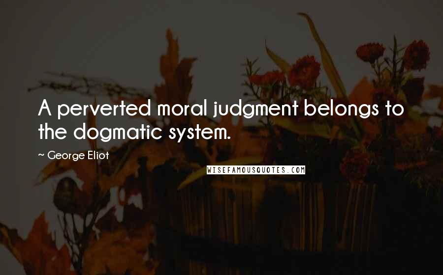 George Eliot Quotes: A perverted moral judgment belongs to the dogmatic system.