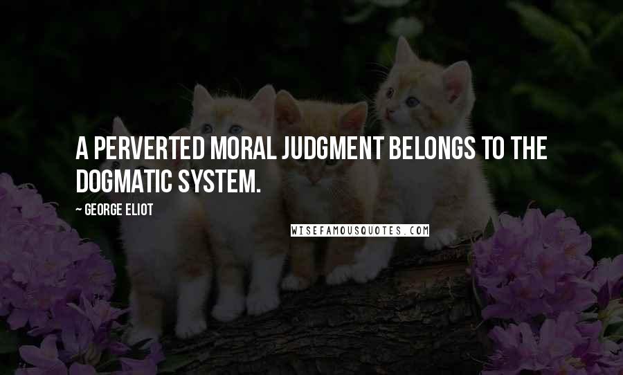 George Eliot Quotes: A perverted moral judgment belongs to the dogmatic system.