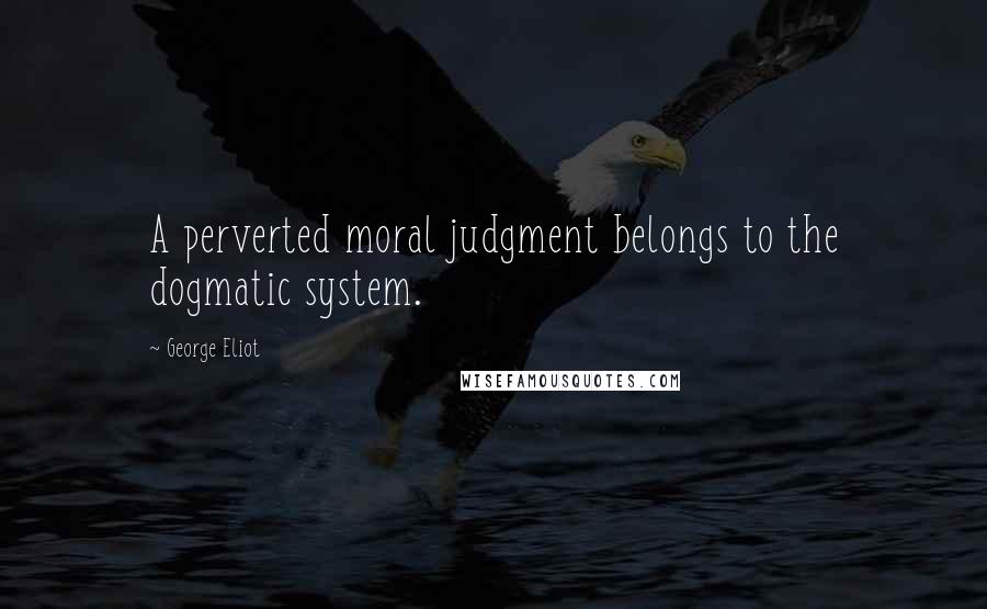 George Eliot Quotes: A perverted moral judgment belongs to the dogmatic system.