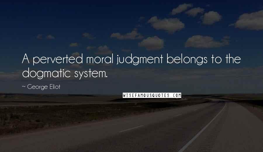 George Eliot Quotes: A perverted moral judgment belongs to the dogmatic system.