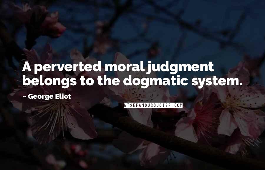 George Eliot Quotes: A perverted moral judgment belongs to the dogmatic system.