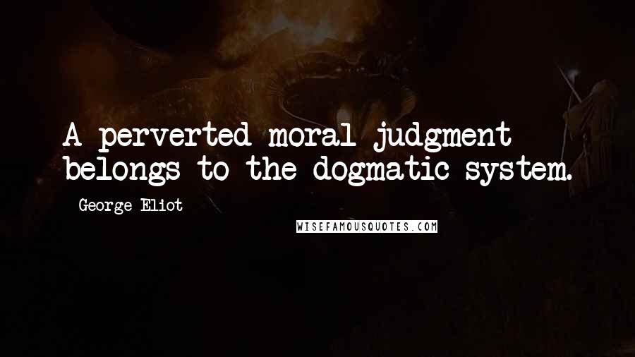 George Eliot Quotes: A perverted moral judgment belongs to the dogmatic system.