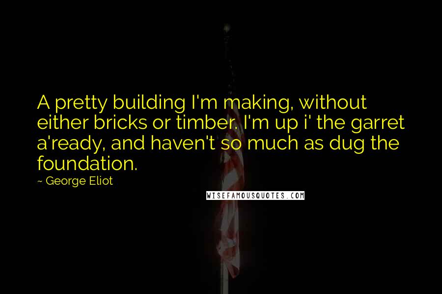 George Eliot Quotes: A pretty building I'm making, without either bricks or timber. I'm up i' the garret a'ready, and haven't so much as dug the foundation.