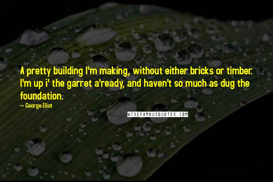 George Eliot Quotes: A pretty building I'm making, without either bricks or timber. I'm up i' the garret a'ready, and haven't so much as dug the foundation.