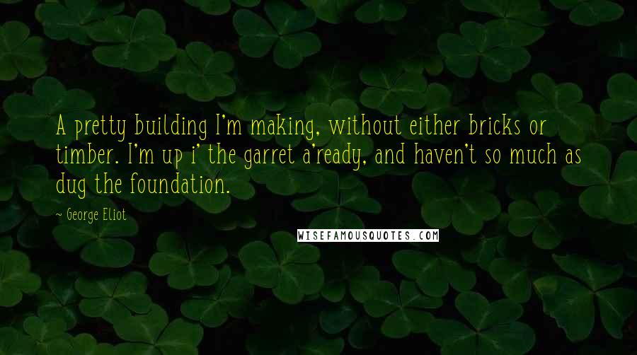 George Eliot Quotes: A pretty building I'm making, without either bricks or timber. I'm up i' the garret a'ready, and haven't so much as dug the foundation.