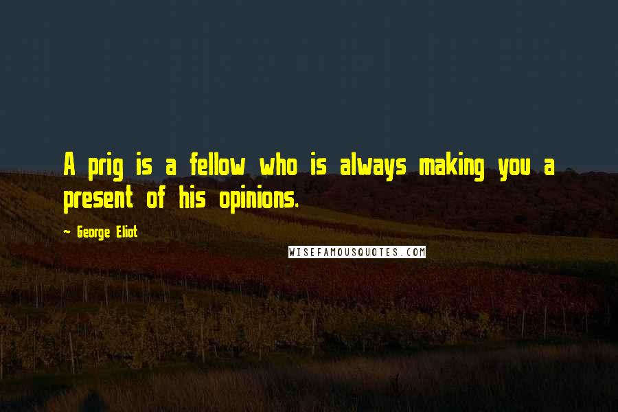 George Eliot Quotes: A prig is a fellow who is always making you a present of his opinions.