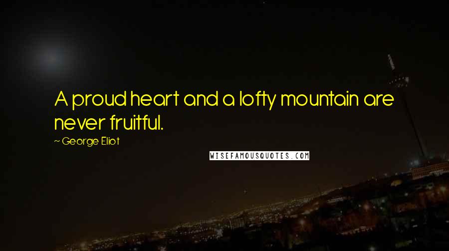 George Eliot Quotes: A proud heart and a lofty mountain are never fruitful.