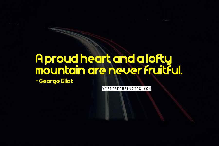 George Eliot Quotes: A proud heart and a lofty mountain are never fruitful.