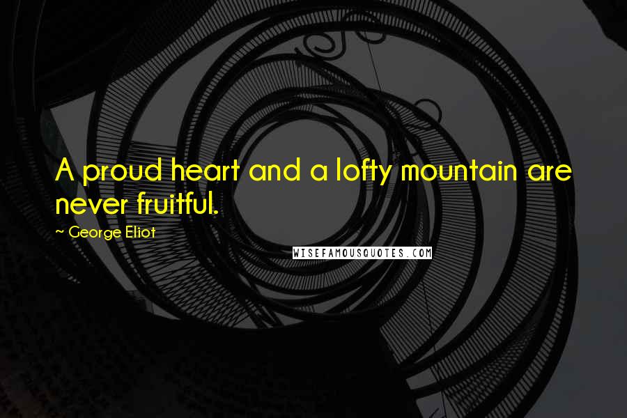 George Eliot Quotes: A proud heart and a lofty mountain are never fruitful.