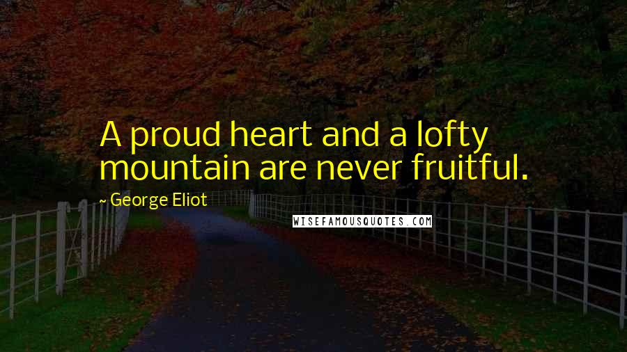 George Eliot Quotes: A proud heart and a lofty mountain are never fruitful.