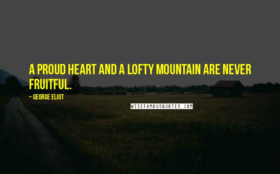 George Eliot Quotes: A proud heart and a lofty mountain are never fruitful.