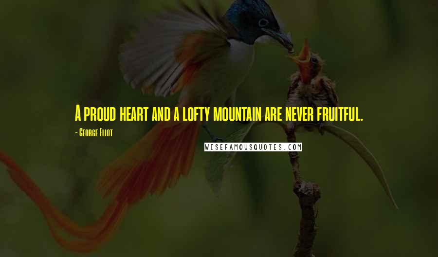 George Eliot Quotes: A proud heart and a lofty mountain are never fruitful.