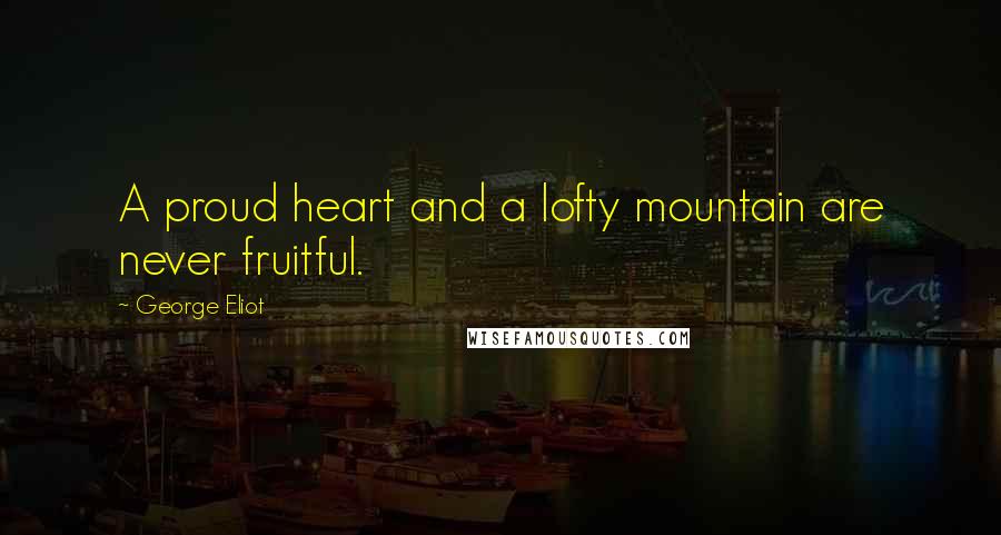 George Eliot Quotes: A proud heart and a lofty mountain are never fruitful.