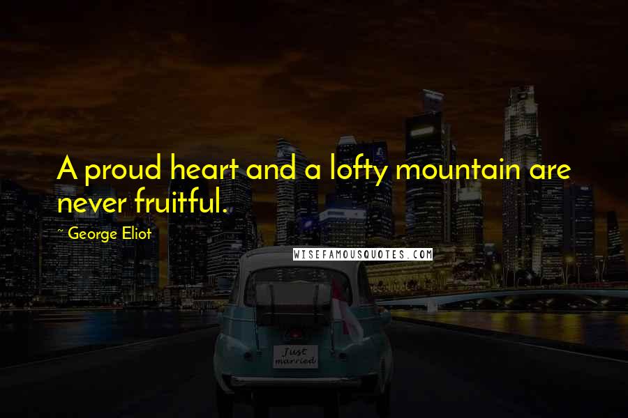 George Eliot Quotes: A proud heart and a lofty mountain are never fruitful.