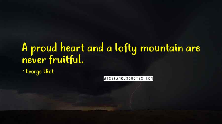 George Eliot Quotes: A proud heart and a lofty mountain are never fruitful.