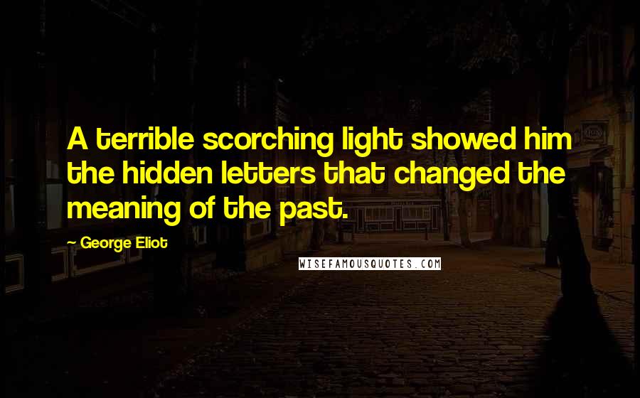 George Eliot Quotes: A terrible scorching light showed him the hidden letters that changed the meaning of the past.