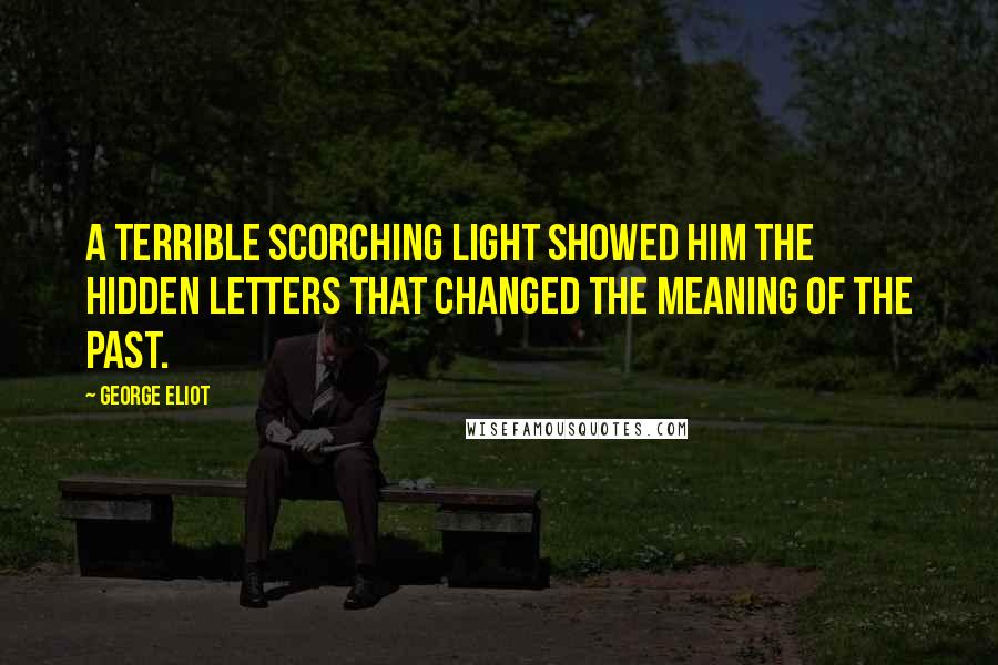 George Eliot Quotes: A terrible scorching light showed him the hidden letters that changed the meaning of the past.