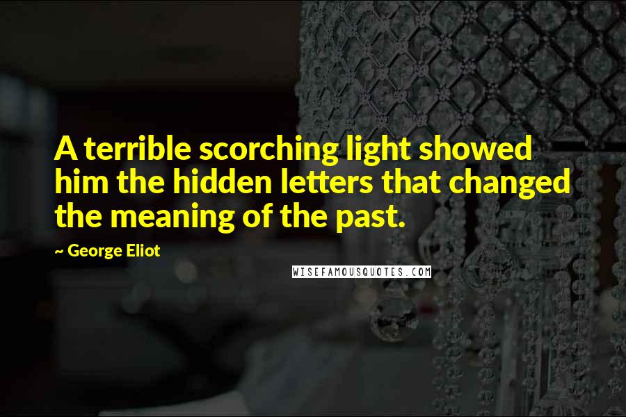 George Eliot Quotes: A terrible scorching light showed him the hidden letters that changed the meaning of the past.