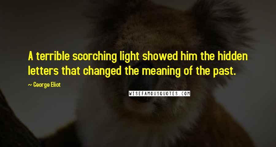 George Eliot Quotes: A terrible scorching light showed him the hidden letters that changed the meaning of the past.