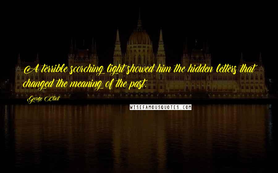 George Eliot Quotes: A terrible scorching light showed him the hidden letters that changed the meaning of the past.