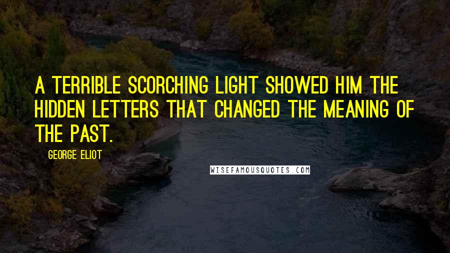 George Eliot Quotes: A terrible scorching light showed him the hidden letters that changed the meaning of the past.