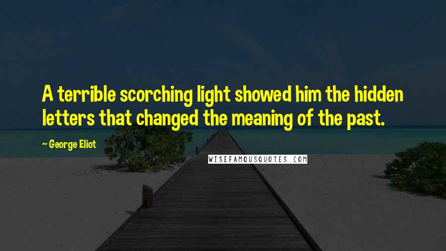 George Eliot Quotes: A terrible scorching light showed him the hidden letters that changed the meaning of the past.